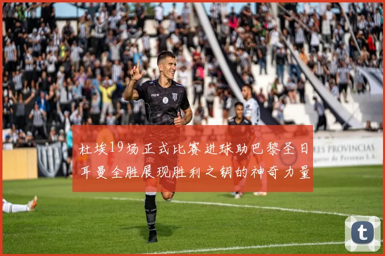 杜埃19场正式比赛进球助巴黎圣日耳曼全胜展现胜利之钥的神奇力量