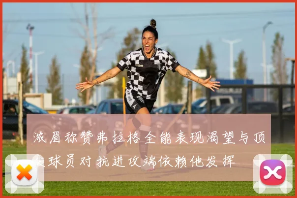 浓眉称赞弗拉格全能表现渴望与顶尖球员对抗进攻端依赖他发挥