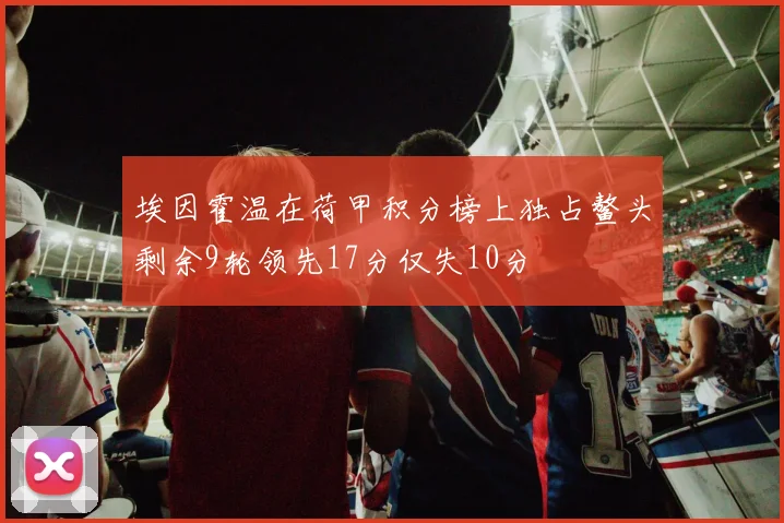 埃因霍温在荷甲积分榜上独占鳌头剩余9轮领先17分仅失10分