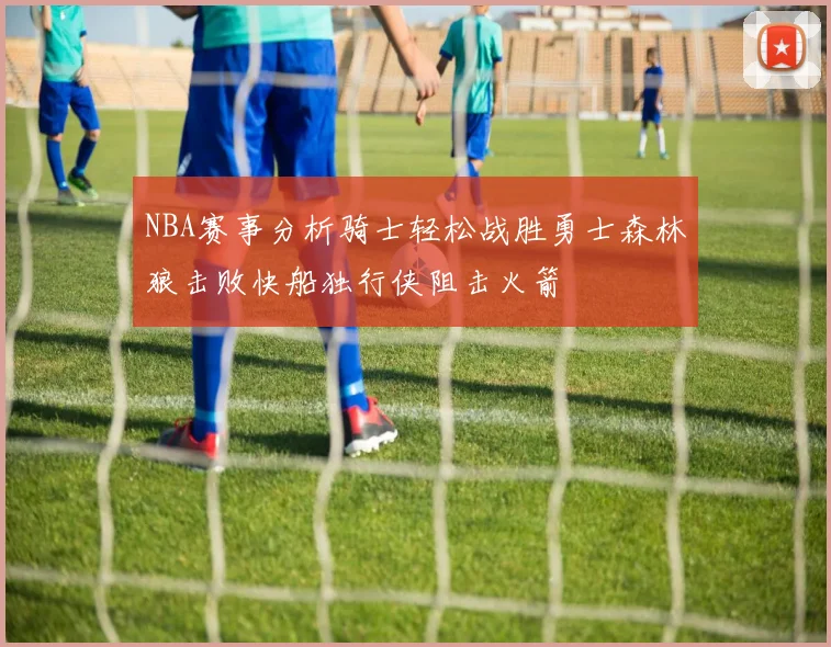 NBA赛事分析骑士轻松战胜勇士森林狼击败快船独行侠阻击火箭