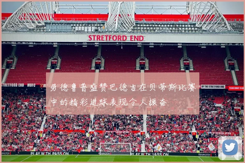 劳德鲁普盛赞巴德吉在贝蒂斯比赛中的精彩进球表现令人振奋