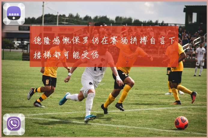 德隆感慨保罗仍在赛场拼搏自言下楼梯都可能受伤