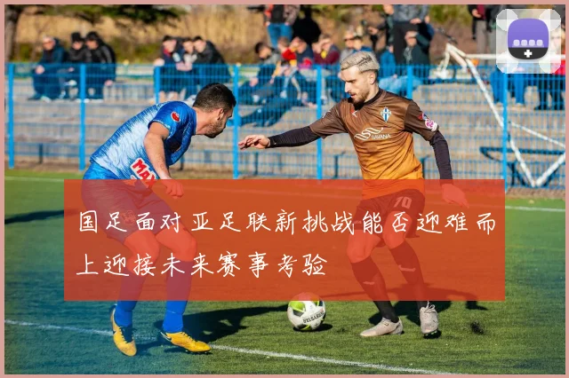 国足面对亚足联新挑战能否迎难而上迎接未来赛事考验