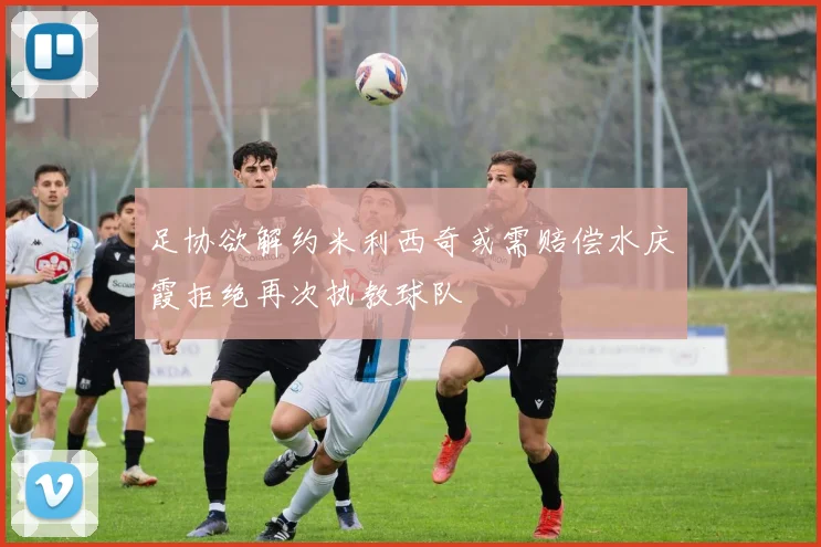 足协欲解约米利西奇或需赔偿水庆霞拒绝再次执教球队
