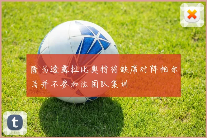 隆戈透露拉比奥特将缺席对阵帕尔马并不参加法国队集训