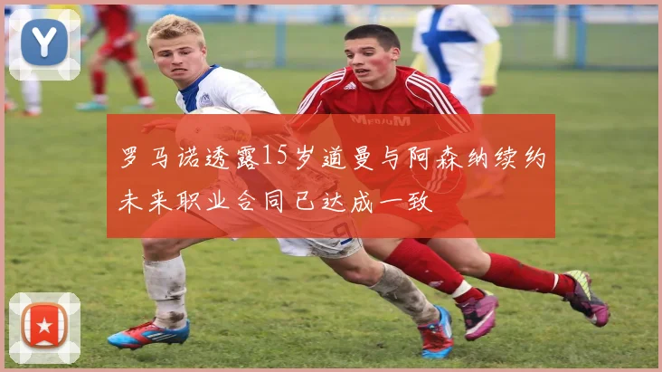 罗马诺透露15岁道曼与阿森纳续约未来职业合同已达成一致