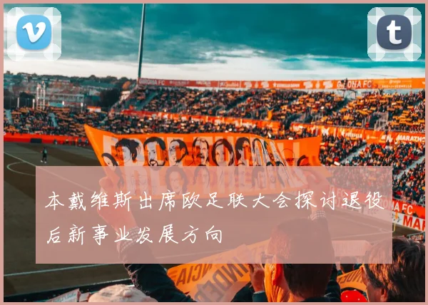 本戴维斯出席欧足联大会探讨退役后新事业发展方向