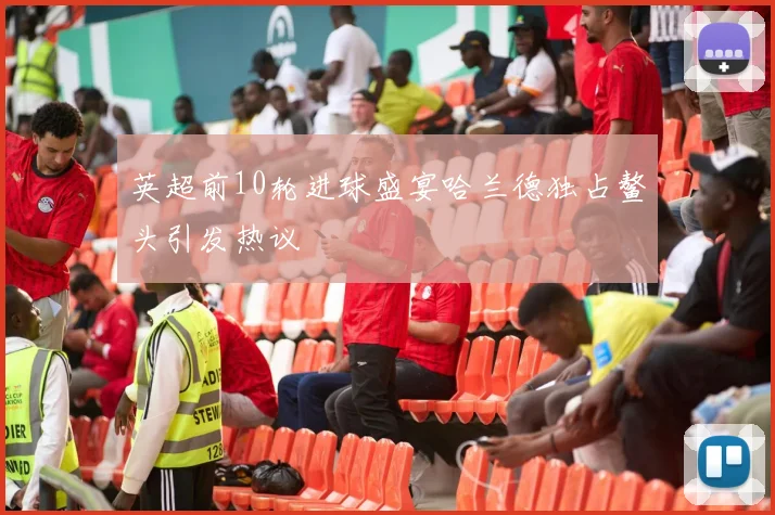 英超前10轮进球盛宴哈兰德独占鳌头引发热议