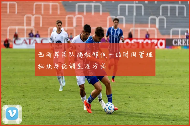 西海岸团队揭秘邵佳一的时间管理秘诀与低调生活方式