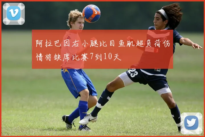 阿拉巴因右小腿比目鱼肌超负荷伤情将缺席比赛7到10天