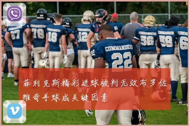 菲利克斯精彩进球被判无效布罗佐维奇手球成关键因素