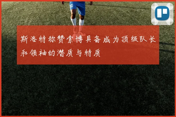 斯洛特称赞索博具备成为顶级队长和领袖的潜质与特质