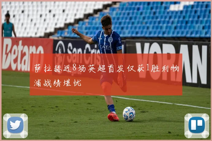 萨拉赫近8场英超首发仅获1胜利物浦战绩堪忧