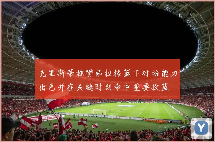 克里斯蒂称赞弗拉格篮下对抗能力出色并在关键时刻命中重要投篮