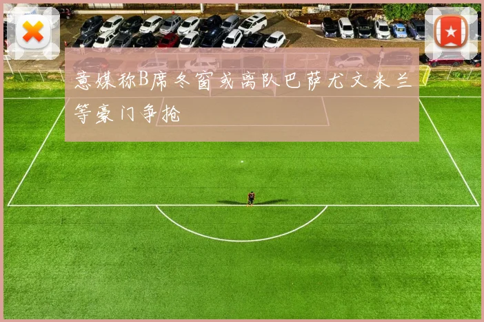 意媒称B席冬窗或离队巴萨尤文米兰等豪门争抢