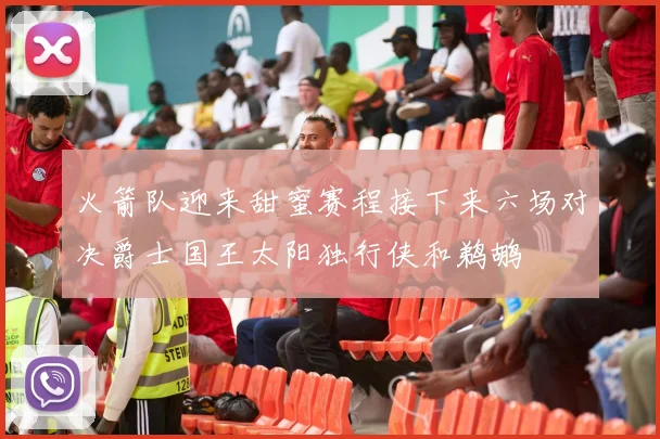 火箭队迎来甜蜜赛程接下来六场对决爵士国王太阳独行侠和鹈鹕
