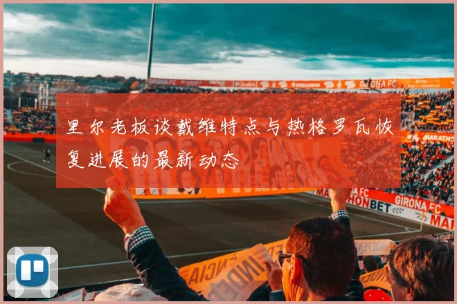 里尔老板谈戴维特点与热格罗瓦恢复进展的最新动态