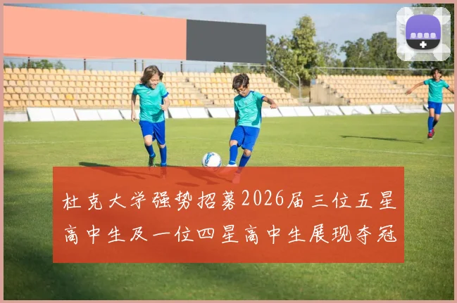 杜克大学强势招募2026届三位五星高中生及一位四星高中生展现夺冠决心