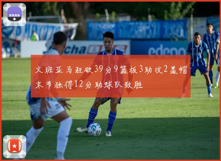 文班亚马狂砍39分9篮板3助攻2盖帽末节独得12分助球队致胜