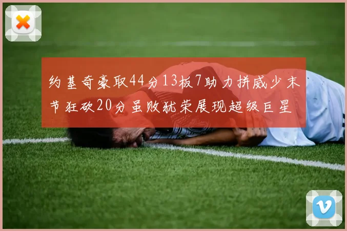 约基奇豪取44分13板7助力拼威少末节狂砍20分虽败犹荣展现超级巨星风范