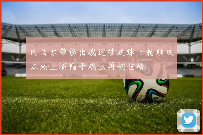 内马尔带伤出战连续进球上轮助攻本轮上演帽子戏法再创佳绩