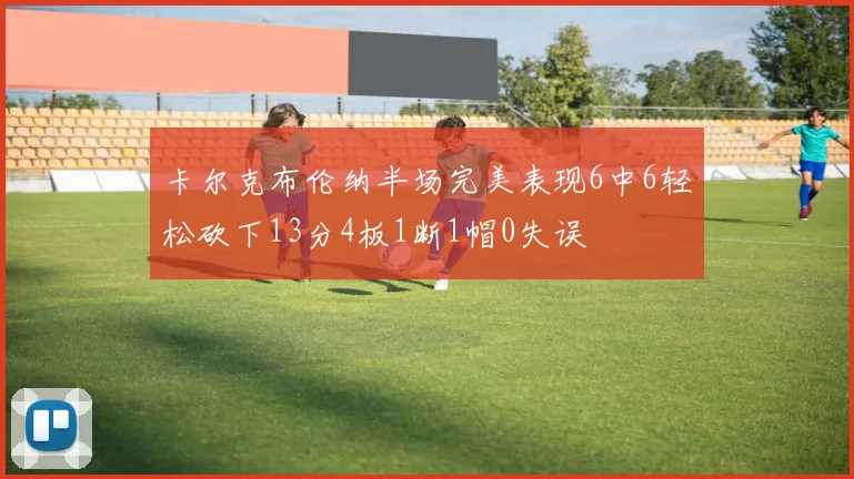 卡尔克布伦纳半场完美表现6中6轻松砍下13分4板1断1帽0失误