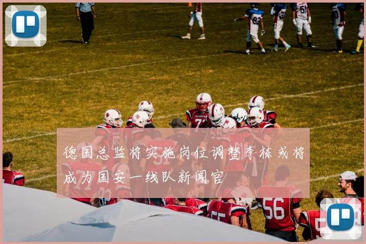 德国总监将实施岗位调整李栋或将成为国安一线队新闻官