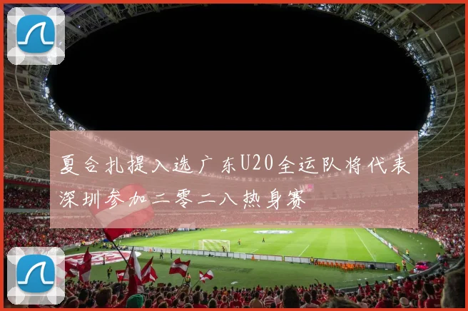 夏合扎提入选广东U20全运队将代表深圳参加二零二八热身赛