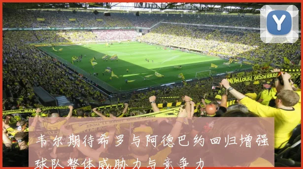 韦尔期待希罗与阿德巴约回归增强球队整体威胁力与竞争力