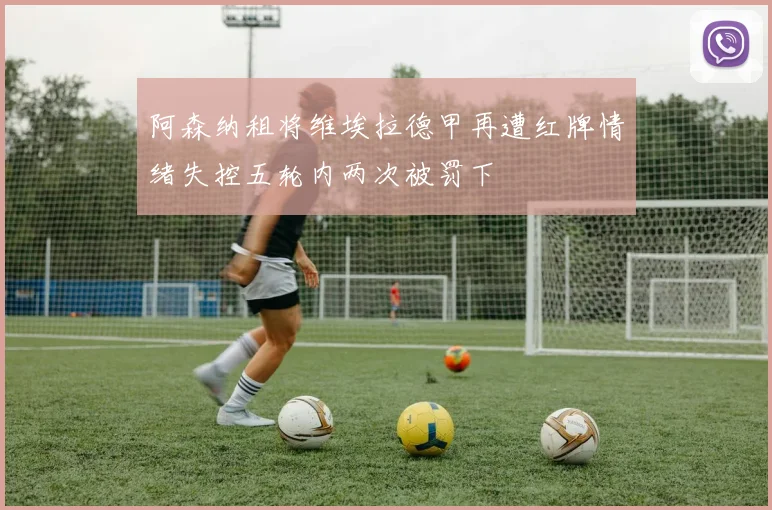 阿森纳租将维埃拉德甲再遭红牌情绪失控五轮内两次被罚下