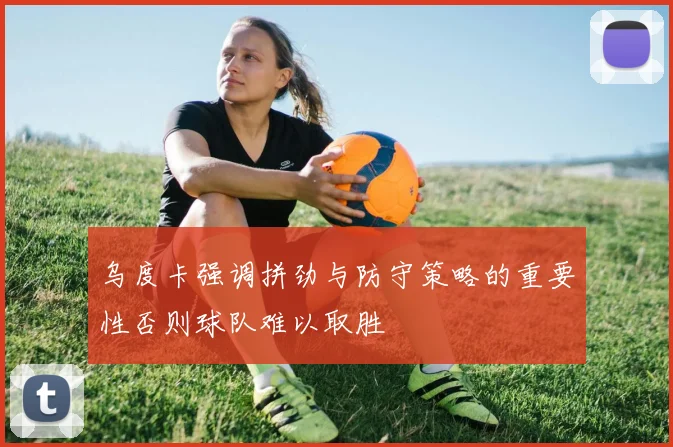 乌度卡强调拼劲与防守策略的重要性否则球队难以取胜