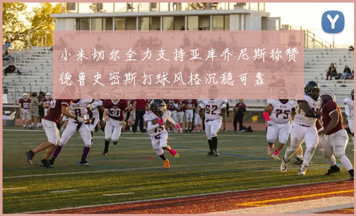 小米切尔全力支持亚库乔尼斯称赞德鲁史密斯打球风格沉稳可靠