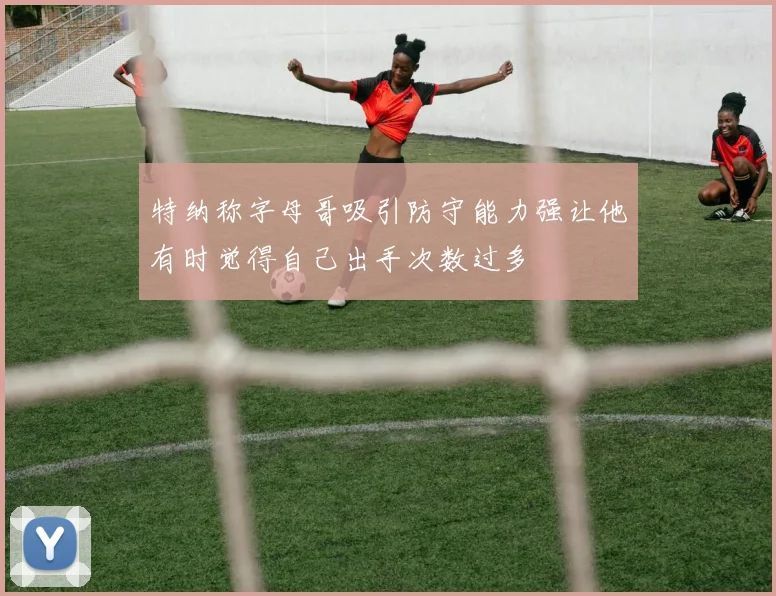 特纳称字母哥吸引防守能力强让他有时觉得自己出手次数过多