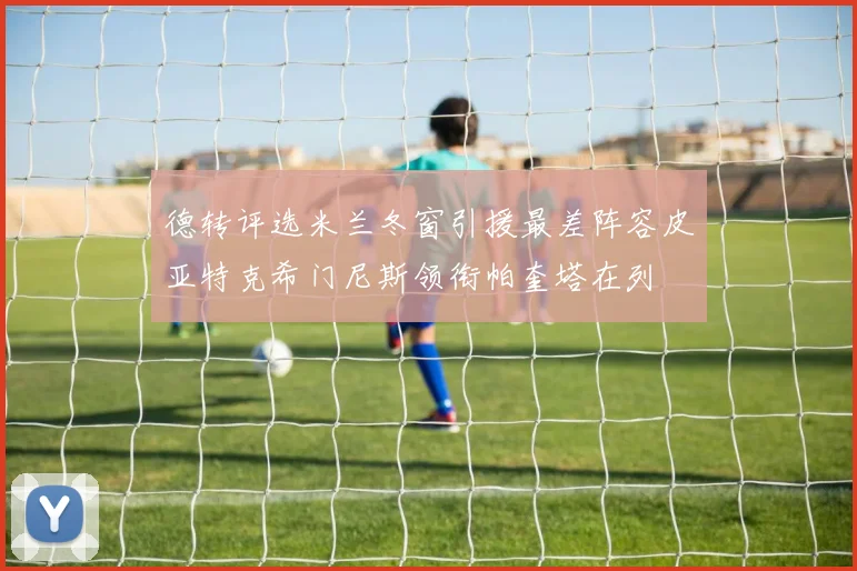 德转评选米兰冬窗引援最差阵容皮亚特克希门尼斯领衔帕奎塔在列