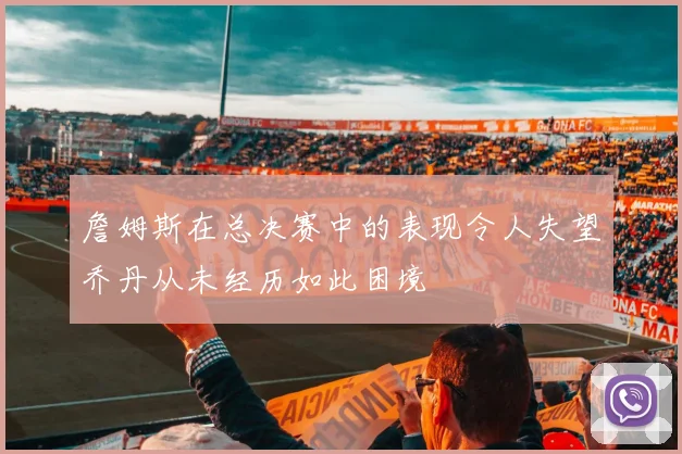 詹姆斯在总决赛中的表现令人失望乔丹从未经历如此困境