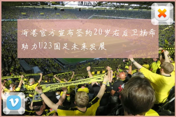海港官方宣布签约20岁右后卫杨希助力U23国足未来发展