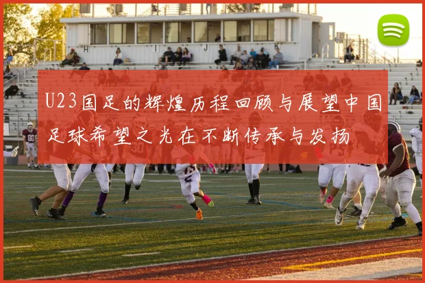 U23国足的辉煌历程回顾与展望中国足球希望之光在不断传承与发扬