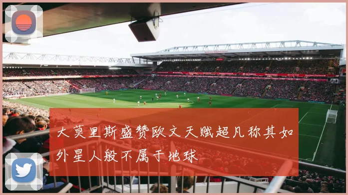 大莫里斯盛赞欧文天赋超凡称其如外星人般不属于地球