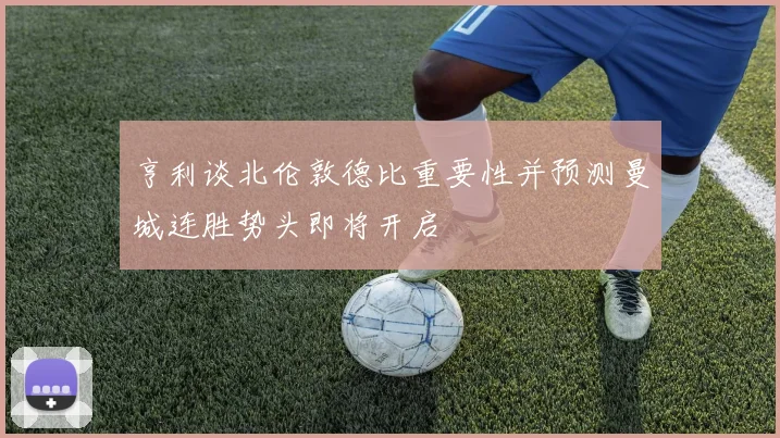 亨利谈北伦敦德比重要性并预测曼城连胜势头即将开启