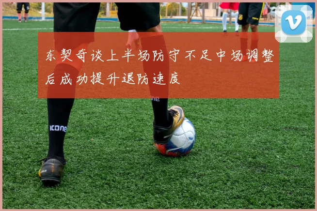 东契奇谈上半场防守不足中场调整后成功提升退防速度