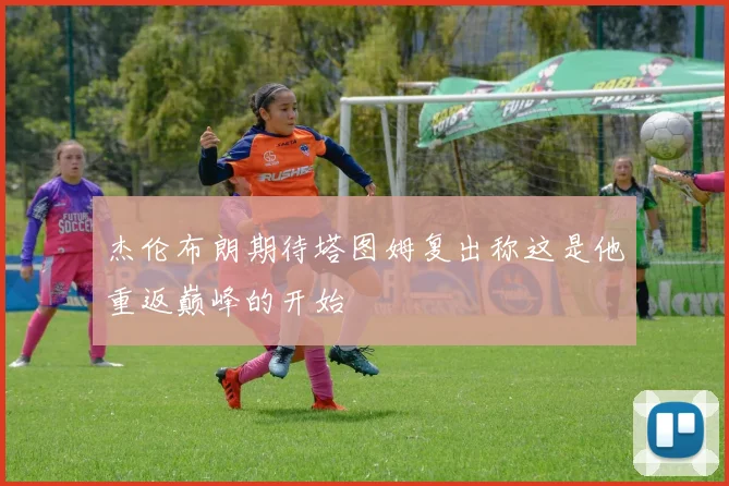 杰伦布朗期待塔图姆复出称这是他重返巅峰的开始