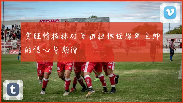 贾旺特格林对马祖拉担任绿军主帅的信心与期待