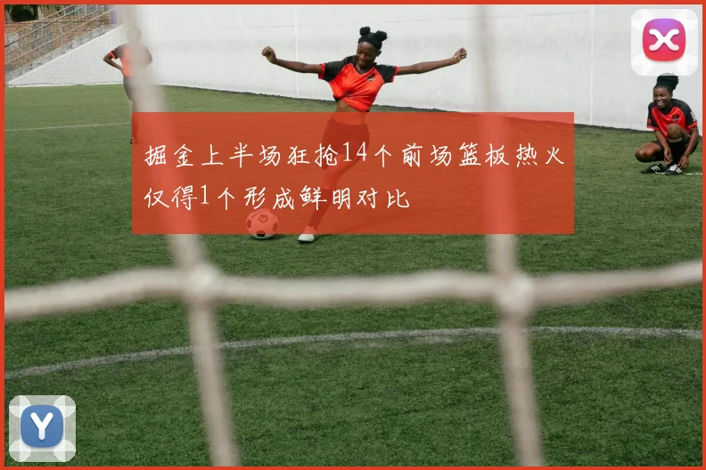 掘金上半场狂抢14个前场篮板热火仅得1个形成鲜明对比