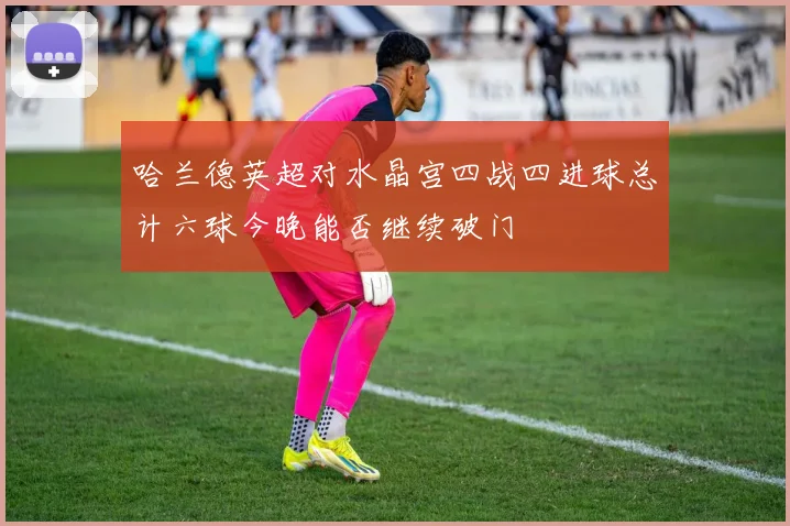 哈兰德英超对水晶宫四战四进球总计六球今晚能否继续破门