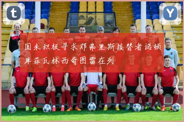 国米积极寻求邓弗里斯接替者诺顿库菲瓦林西奇图雷在列