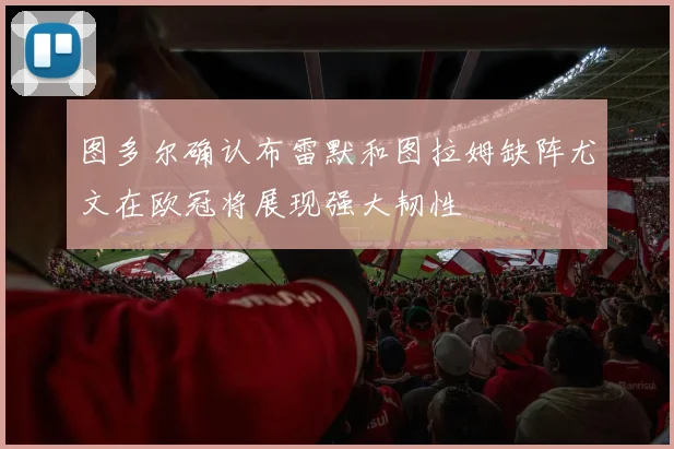 图多尔确认布雷默和图拉姆缺阵尤文在欧冠将展现强大韧性