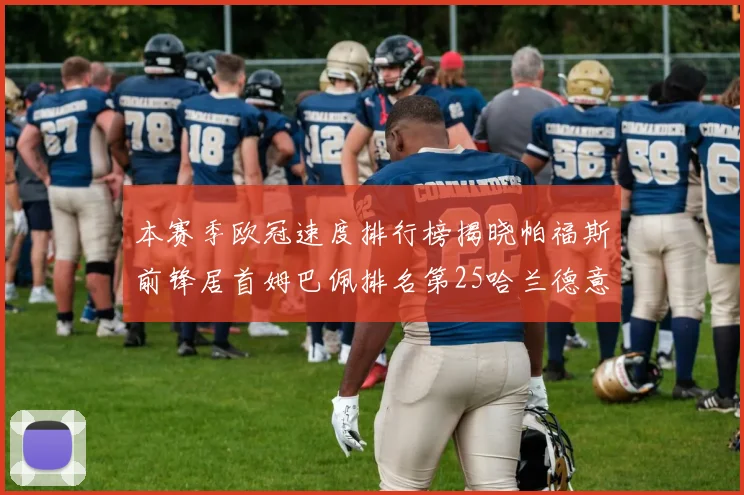 本赛季欧冠速度排行榜揭晓帕福斯前锋居首姆巴佩排名第25哈兰德意外落百名之外