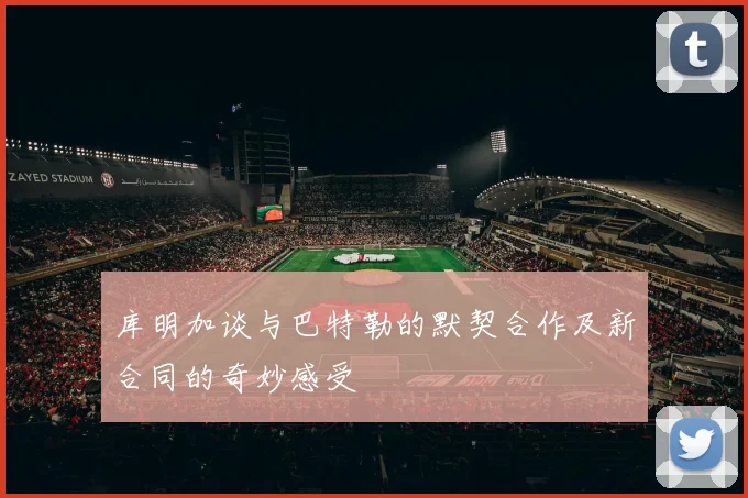 库明加谈与巴特勒的默契合作及新合同的奇妙感受