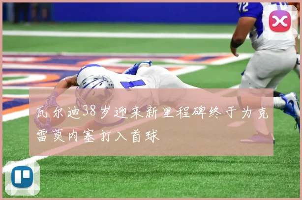 瓦尔迪38岁迎来新里程碑终于为克雷莫内塞打入首球