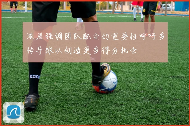 浓眉强调团队配合的重要性呼吁多传导球以创造更多得分机会